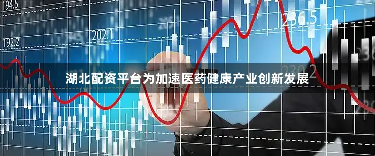 湖北配资平台为加速医药健康产业创新发展