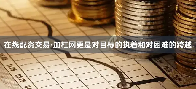 在线配资交易·加杠网更是对目标的执着和对困难的跨越