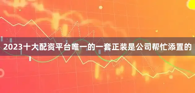 2023十大配资平台唯一的一套正装是公司帮忙添置的