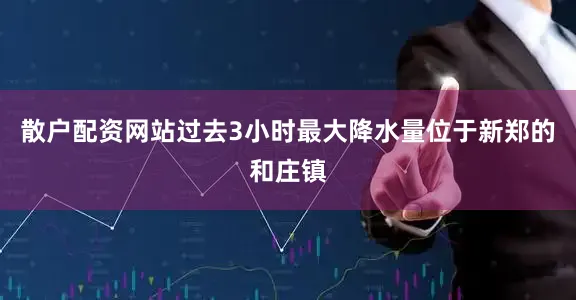 散户配资网站过去3小时最大降水量位于新郑的和庄镇
