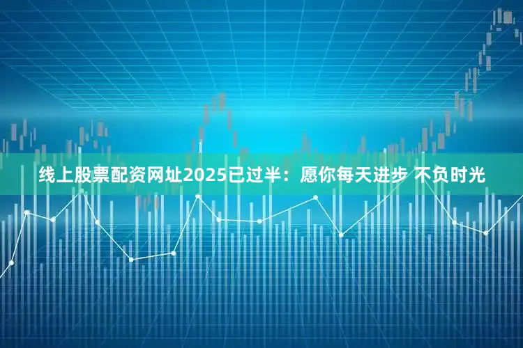 线上股票配资网址2025已过半：愿你每天进步 不负时光