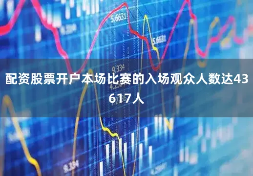 配资股票开户本场比赛的入场观众人数达43617人