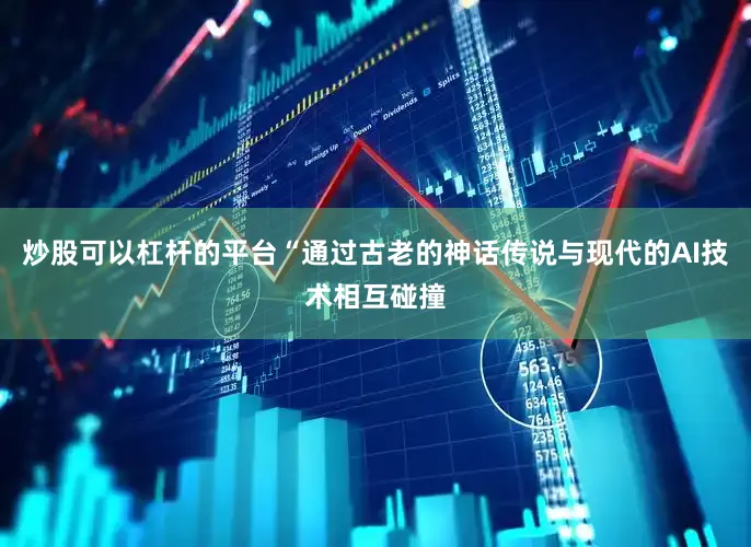 炒股可以杠杆的平台“通过古老的神话传说与现代的AI技术相互碰撞
