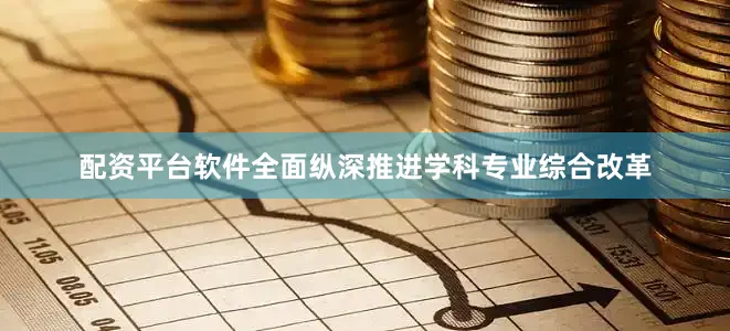 配资平台软件全面纵深推进学科专业综合改革