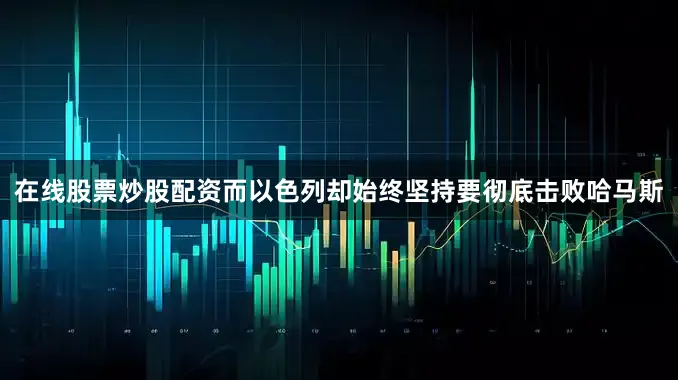 在线股票炒股配资而以色列却始终坚持要彻底击败哈马斯