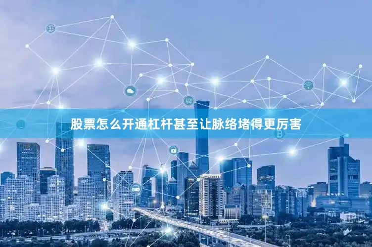股票怎么开通杠杆甚至让脉络堵得更厉害