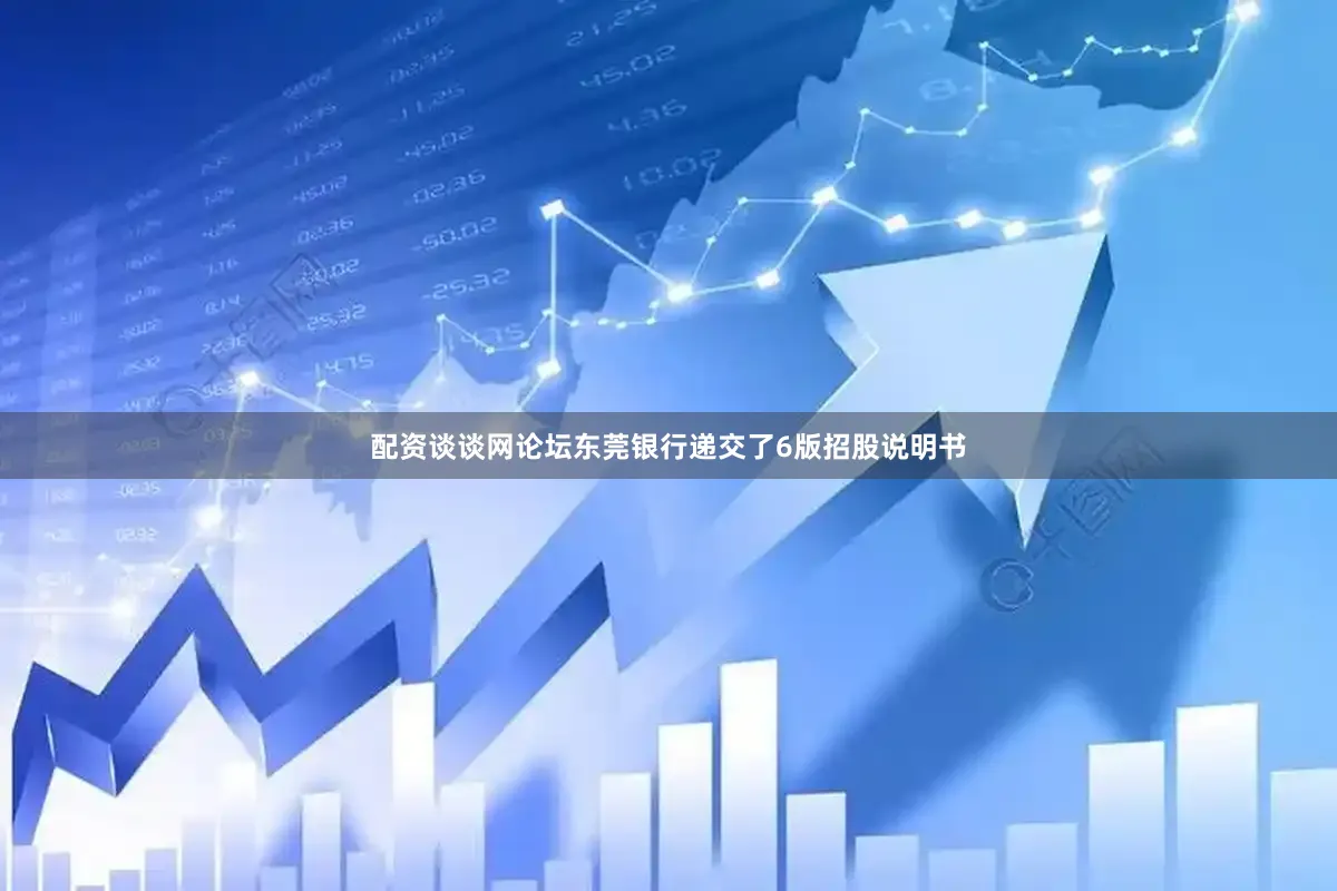 配资谈谈网论坛东莞银行递交了6版招股说明书