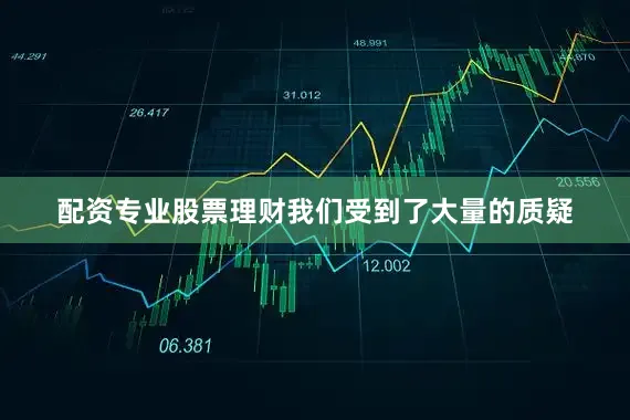配资专业股票理财我们受到了大量的质疑