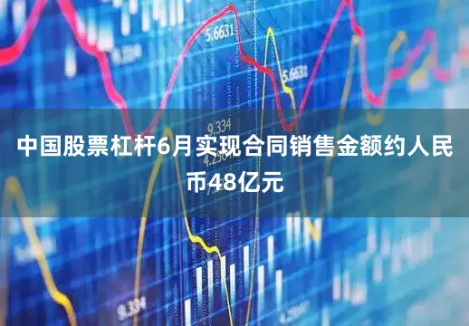 中国股票杠杆6月实现合同销售金额约人民币48亿元
