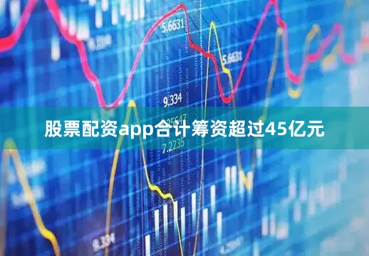 股票配资app合计筹资超过45亿元