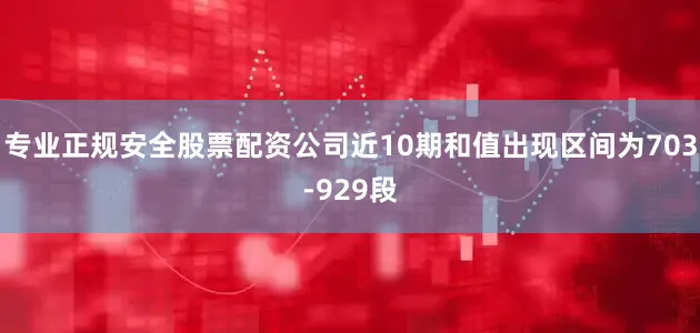 专业正规安全股票配资公司近10期和值出现区间为703-929段