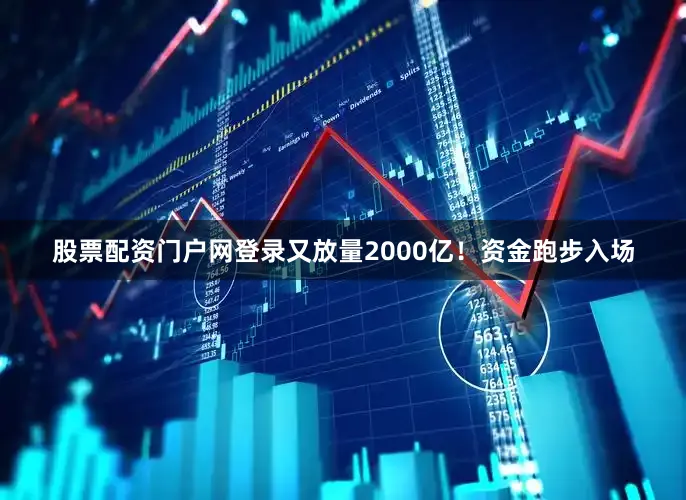 股票配资门户网登录又放量2000亿！资金跑步入场