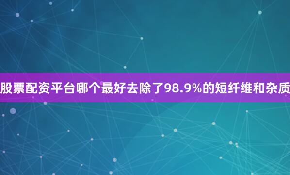 股票配资平台哪个最好去除了98.9%的短纤维和杂质