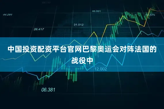 中国投资配资平台官网巴黎奥运会对阵法国的战役中