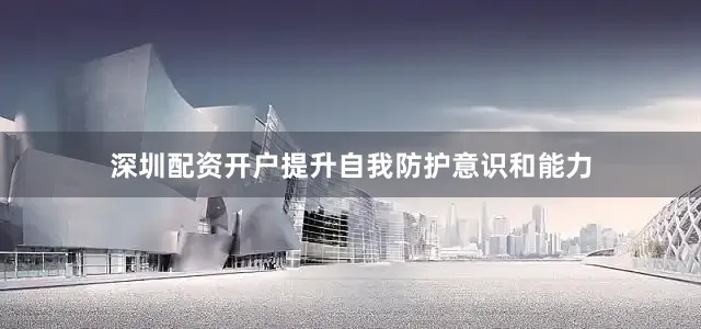 深圳配资开户提升自我防护意识和能力