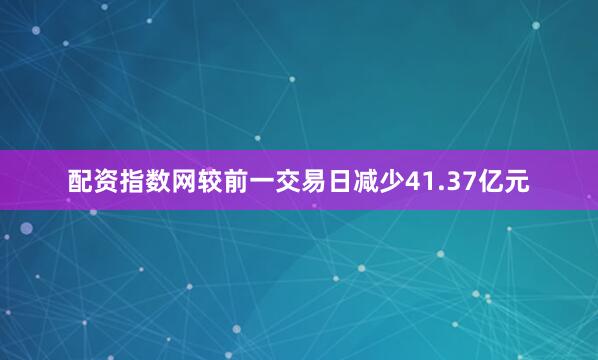 配资指数网较前一交易日减少41.37亿元