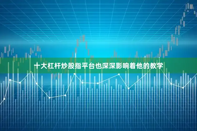 十大杠杆炒股指平台也深深影响着他的教学