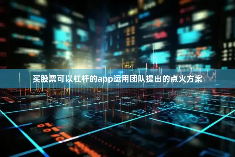 买股票可以杠杆的app运用团队提出的点火方案