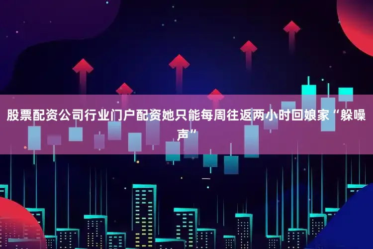 股票配资公司行业门户配资她只能每周往返两小时回娘家“躲噪声”