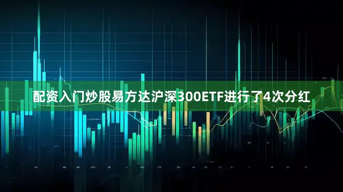 配资入门炒股易方达沪深300ETF进行了4次分红