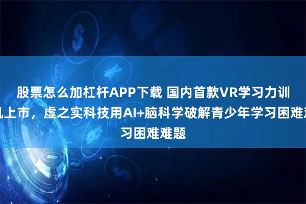 股票怎么加杠杆APP下载 国内首款VR学习力训练机上市，虚之实科技用AI+脑科学破解青少年学习困难难题