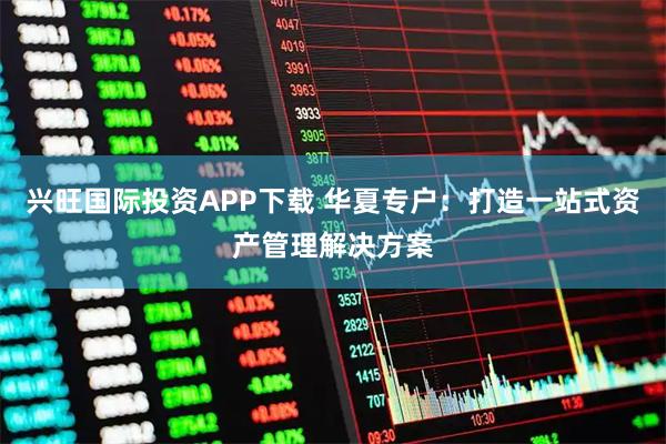 兴旺国际投资APP下载 华夏专户：打造一站式资产管理解决方案