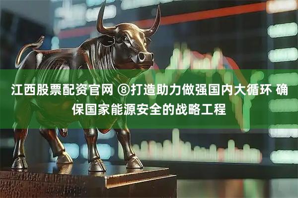 江西股票配资官网 ⑧打造助力做强国内大循环 确保国家能源安全的战略工程