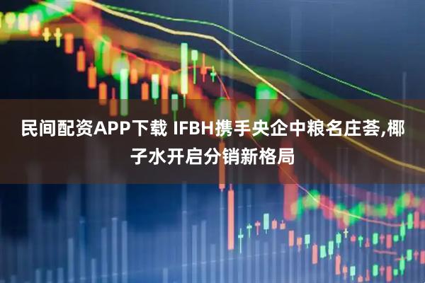 民间配资APP下载 IFBH携手央企中粮名庄荟,椰子水开启分销新格局