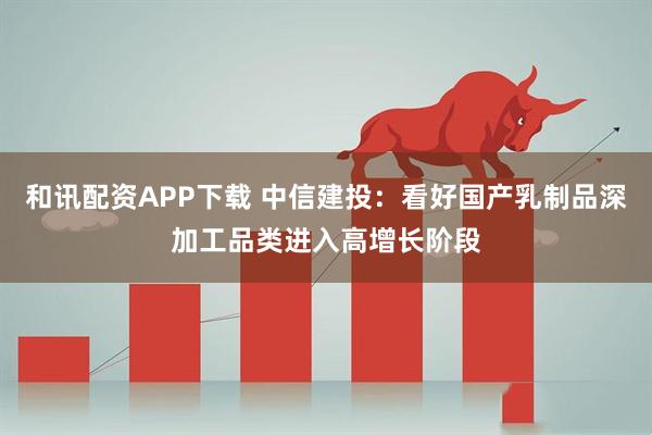 和讯配资APP下载 中信建投：看好国产乳制品深加工品类进入高增长阶段