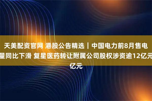 天美配资官网 港股公告精选｜中国电力前8月售电量同比下滑 复星医药转让附属公司股权涉资逾12亿元