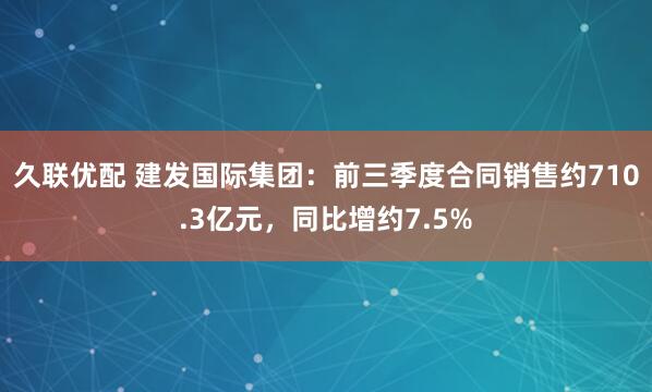 久联优配 建发国际集团：前三季度合同销售约710.3亿元，同比增约7.5%