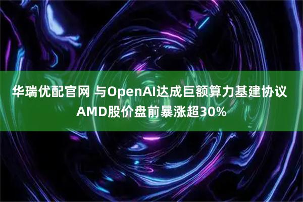 华瑞优配官网 与OpenAI达成巨额算力基建协议 AMD股价盘前暴涨超30%
