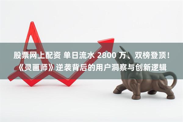 股票网上配资 单日流水 2800 万、双榜登顶!《灵画师》逆袭背后的用户洞察与创新逻辑