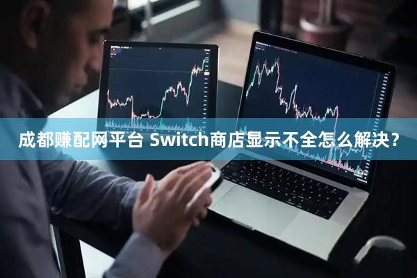 成都赚配网平台 Switch商店显示不全怎么解决?