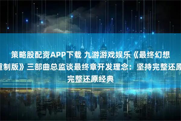 策略股配资APP下载 九游游戏娱乐《最终幻想7:重制版》三部曲总监谈最终章开发理念:坚持完整还原经典