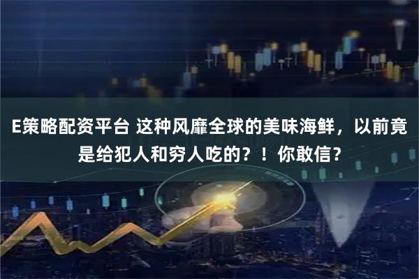 E策略配资平台 这种风靡全球的美味海鲜,以前竟是给犯人和穷人吃的?!你敢信?