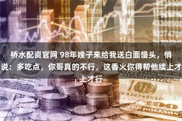 桥水配资官网 98年嫂子来给我送白面馒头，悄声说：多吃点，你哥真的不行，这香火你得帮他续上才行