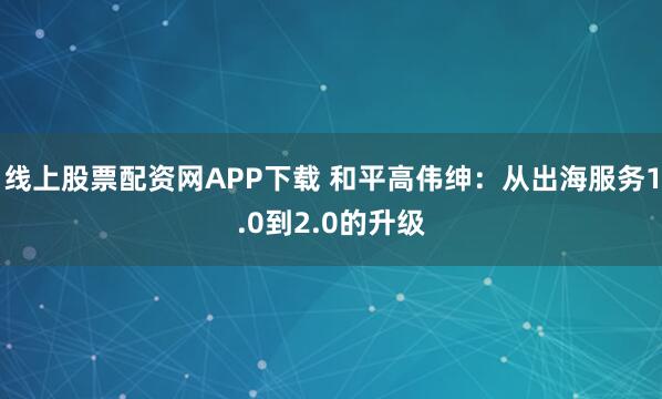 线上股票配资网APP下载 和平高伟绅:从出海服务1.0到2.0的升级