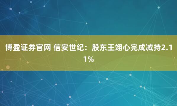 博盈证券官网 信安世纪：股东王翊心完成减持2.11%