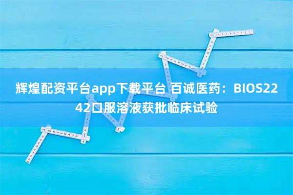 辉煌配资平台app下载平台 百诚医药：BIOS2242口服溶液获批临床试验