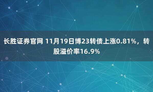 长胜证券官网 11月19日博23转债上涨0.81%,转股溢价率16.9%