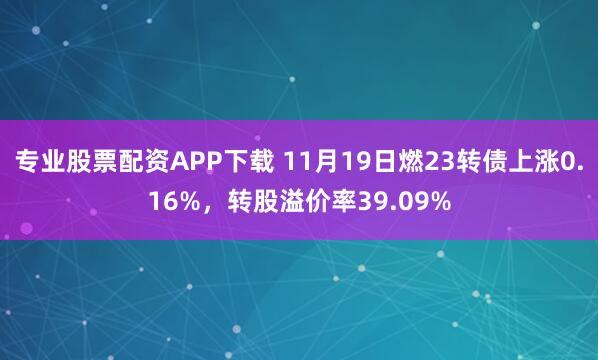 专业股票配资APP下载 11月19日燃23转债上涨0.16%，转股溢价率39.09%