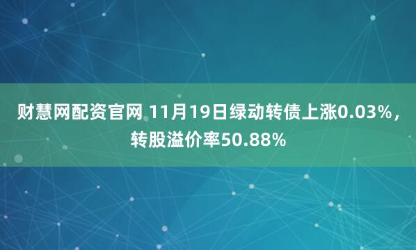 财慧网配资官网 11月19日绿动转债上涨0.03%,转股溢价率50.88%