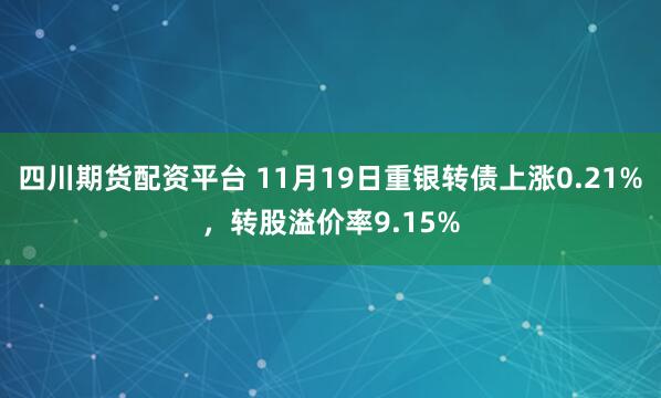 四川期货配资平台 11月19日重银转债上涨0.21%，转股溢价率9.15%