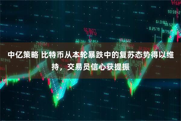 中亿策略 比特币从本轮暴跌中的复苏态势得以维持，交易员信心获提振