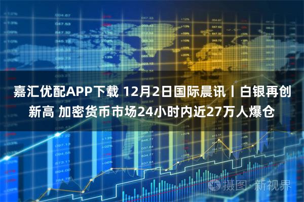 嘉汇优配APP下载 12月2日国际晨讯丨白银再创新高 加密货币市场24小时内近27万人爆仓
