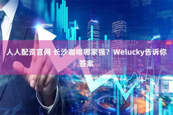 人人配资官网 长沙咖啡哪家强?Welucky告诉你答案