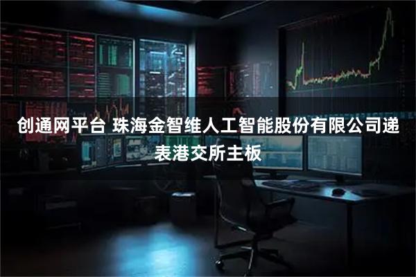 创通网平台 珠海金智维人工智能股份有限公司递表港交所主板