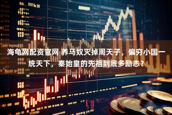 海龟网配资官网 养马奴灭掉周天子，偏穷小国一统天下，秦始皇的先祖到底多励志？