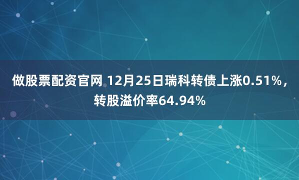 做股票配资官网 12月25日瑞科转债上涨0.51%，转股溢价率64.94%